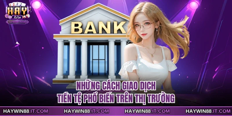 Những cách giao dịch tiền tệ phổ biến trên thị trường