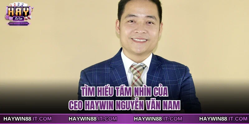 Tìm hiểu tầm nhìn của CEO Haywin Nguyễn Văn Nam